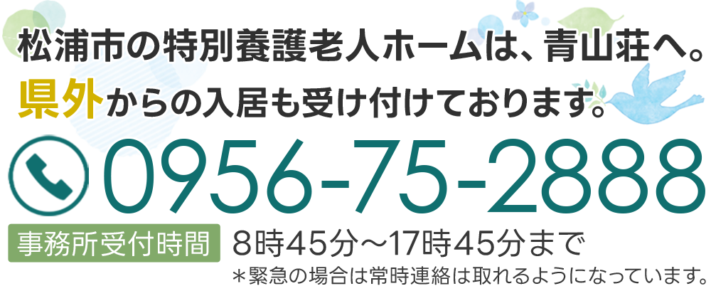 松浦市の特別養護老人ホームは、青山荘へ。県外からの入居も受け付けております。0956-75-2888事務所受付時間／8時45分～17時45分まで＊緊急の場合は常時連絡は取れるようになっています。