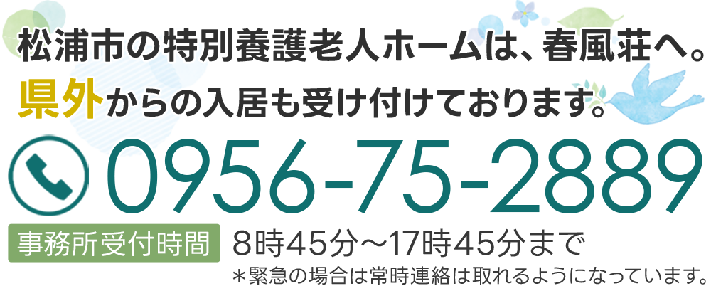 松浦市の特別養護老人ホームは、春風荘へ。県外からの入居も受け付けております。0956-75-2889事務所受付時間／8時45分～17時45分まで＊緊急の場合は常時連絡は取れるようになっています。